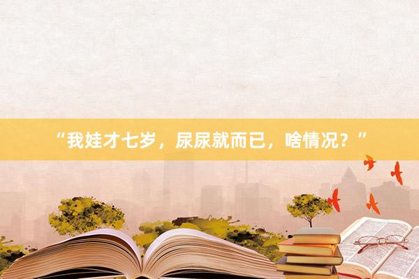 “我娃才七岁，尿尿就而已，啥情况？”