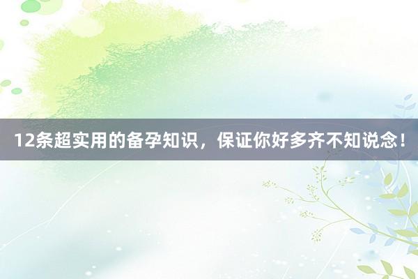 12条超实用的备孕知识，保证你好多齐不知说念！
