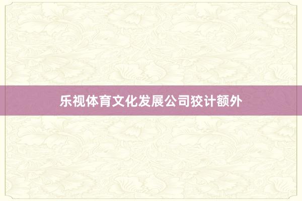 乐视体育文化发展公司狡计额外
