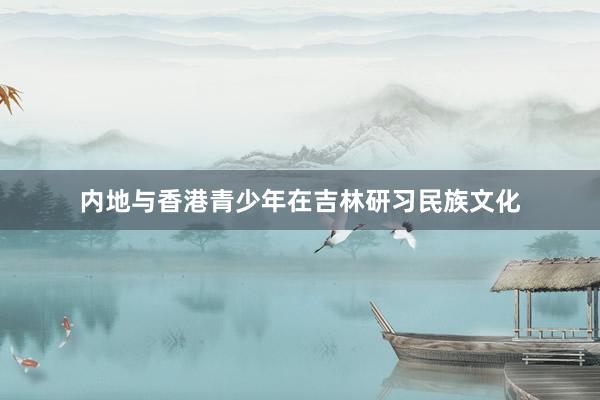 内地与香港青少年在吉林研习民族文化