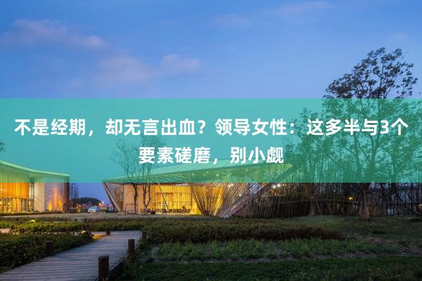 不是经期，却无言出血？领导女性：这多半与3个要素磋磨，别小觑