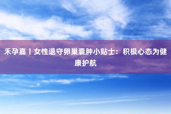 禾孕嘉丨女性退守卵巢囊肿小贴士：积极心态为健康护航