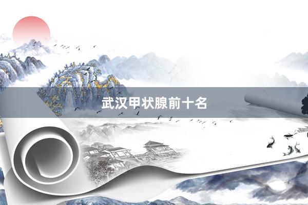 武汉甲状腺前十名