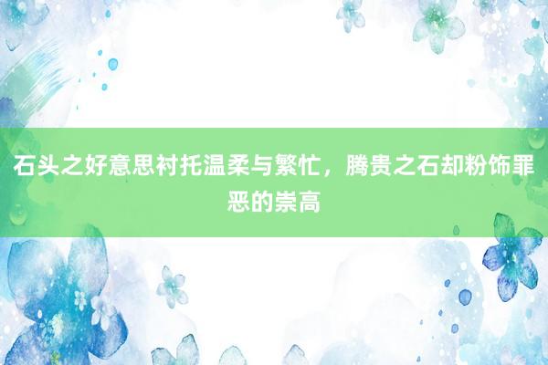 石头之好意思衬托温柔与繁忙，腾贵之石却粉饰罪恶的崇高