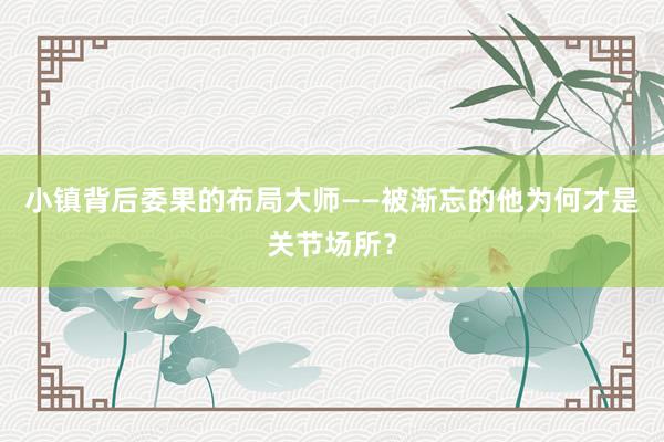 小镇背后委果的布局大师——被渐忘的他为何才是关节场所？