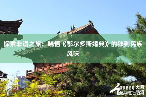 探索非遗之旅：晓悟《鄂尔多斯婚典》的独到民族风味