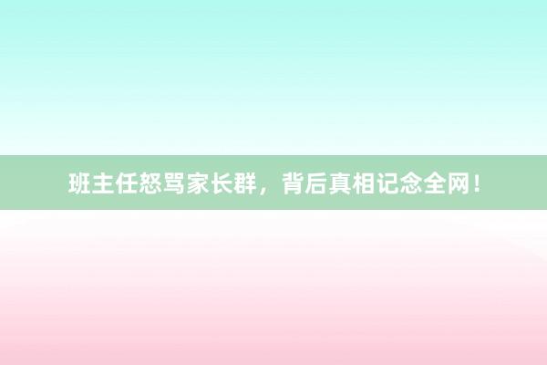 班主任怒骂家长群，背后真相记念全网！