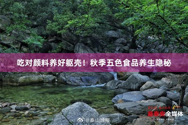 吃对颜料养好躯壳！秋季五色食品养生隐秘