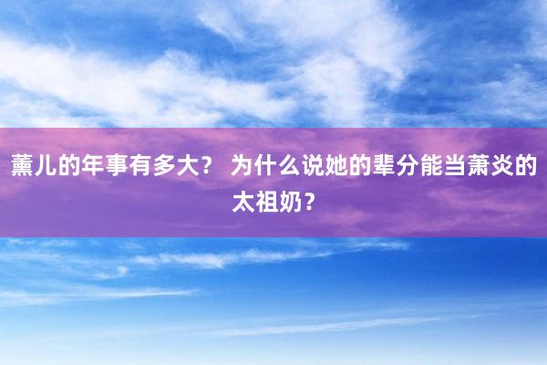 薰儿的年事有多大？ 为什么说她的辈分能当萧炎的太祖奶？