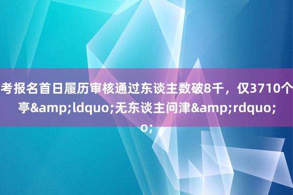国考报名首日履历审核通过东谈主数破8千，仅3710个岗亭&ldquo;无东谈主问津&rdquo;