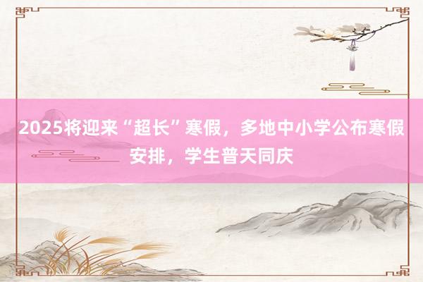 2025将迎来“超长”寒假，多地中小学公布寒假安排，学生普天同庆