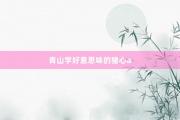 青山学好意思味的猪心a