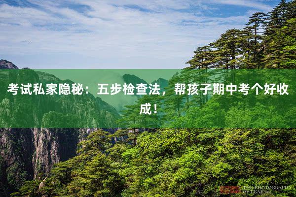考试私家隐秘：五步检查法，帮孩子期中考个好收成！