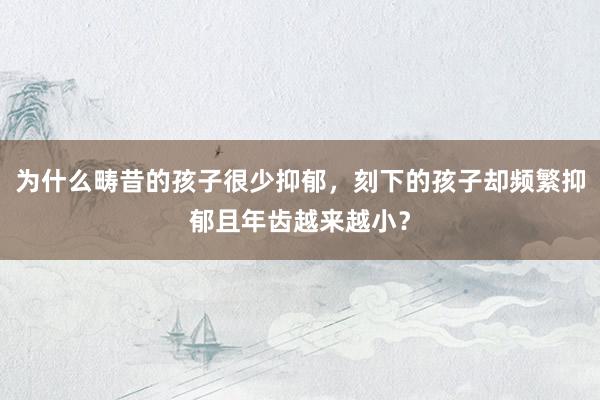 为什么畴昔的孩子很少抑郁，刻下的孩子却频繁抑郁且年齿越来越小？