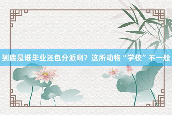 到底是谁毕业还包分派啊？这所动物“学校”不一般