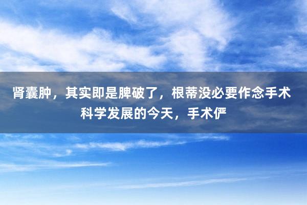 肾囊肿，其实即是脾破了，根蒂没必要作念手术 科学发展的今天，手术俨