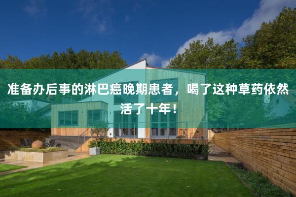 准备办后事的淋巴癌晚期患者，喝了这种草药依然活了十年！