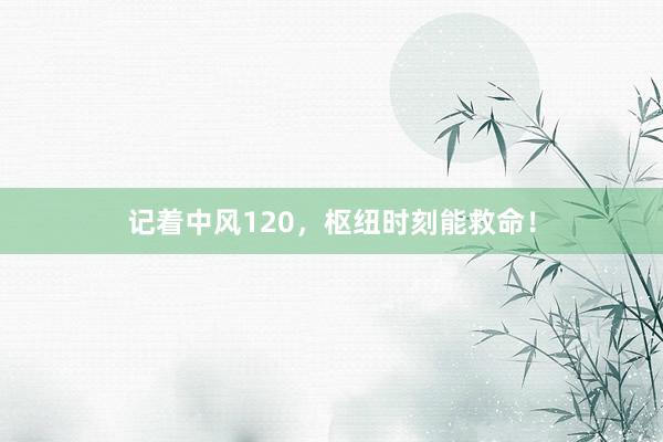 记着中风120，枢纽时刻能救命！