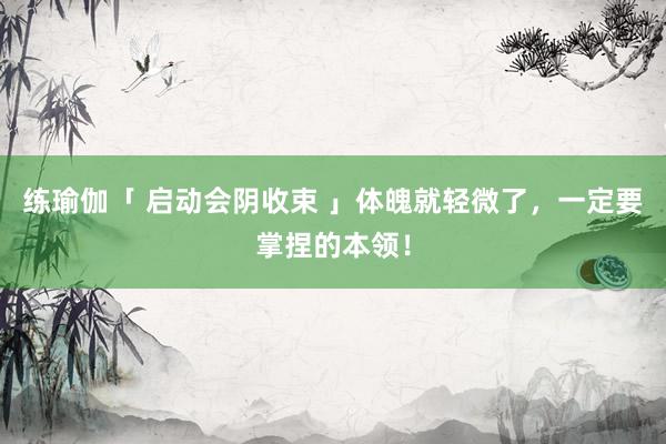 练瑜伽「 启动会阴收束 」体魄就轻微了，一定要掌捏的本领！