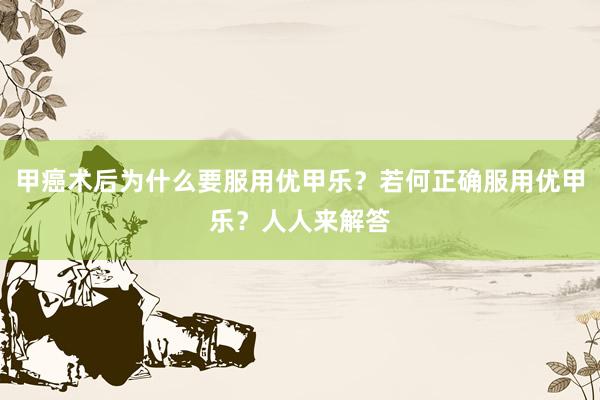 甲癌术后为什么要服用优甲乐？若何正确服用优甲乐？人人来解答