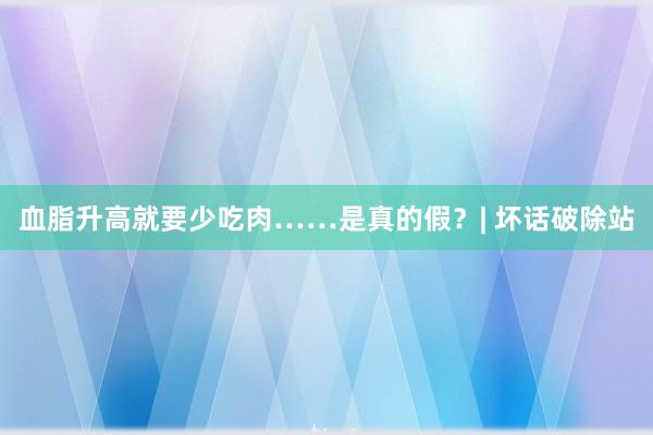 血脂升高就要少吃肉……是真的假？| 坏话破除站