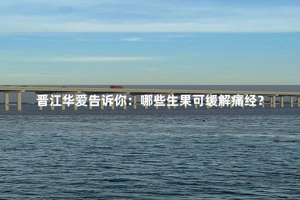 晋江华爱告诉你：哪些生果可缓解痛经？