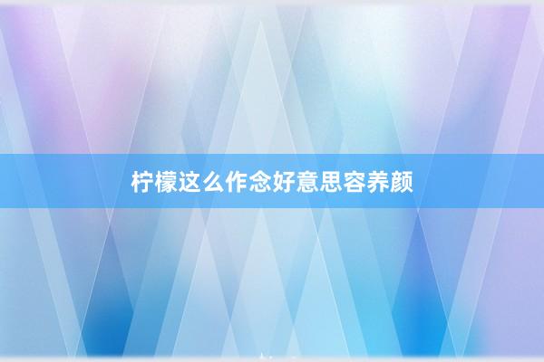 柠檬这么作念好意思容养颜