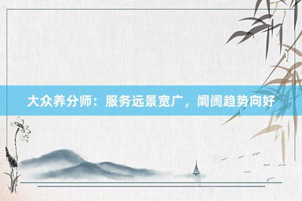 大众养分师：服务远景宽广，阛阓趋势向好