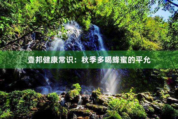 壹邦健康常识：秋季多喝蜂蜜的平允