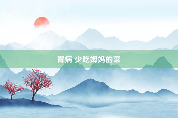 胃病 少吃姆妈的菜