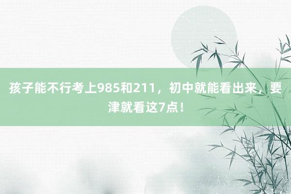 孩子能不行考上985和211，初中就能看出来，要津就看这7点！