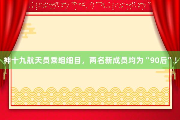 神十九航天员乘组细目，两名新成员均为“90后”！