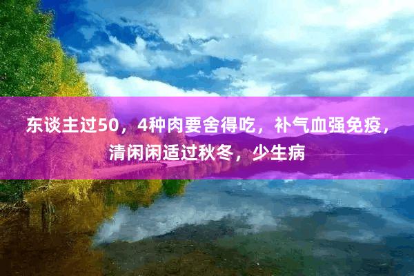 东谈主过50，4种肉要舍得吃，补气血强免疫，清闲闲适过秋冬，少生病