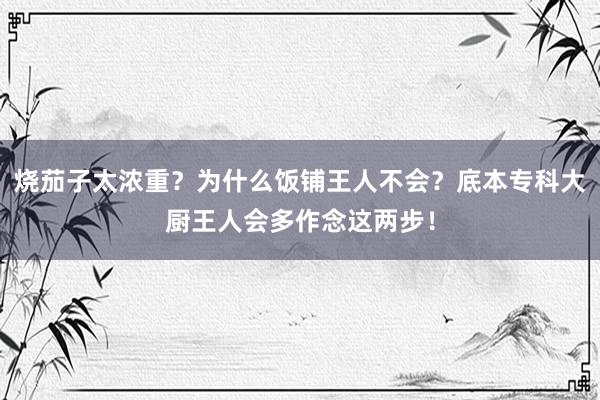 烧茄子太浓重？为什么饭铺王人不会？底本专科大厨王人会多作念这两步！