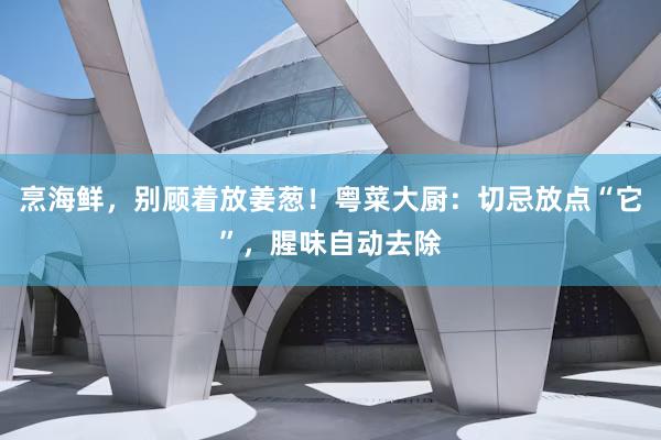 烹海鲜，别顾着放姜葱！粤菜大厨：切忌放点“它”，腥味自动去除