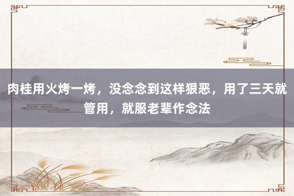 肉桂用火烤一烤，没念念到这样狠恶，用了三天就管用，就服老辈作念法