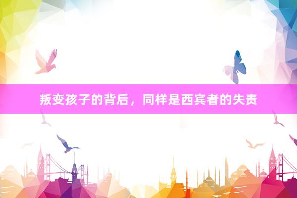 叛变孩子的背后，同样是西宾者的失责