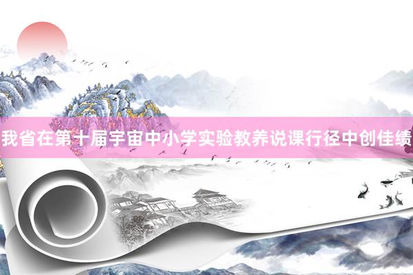 我省在第十届宇宙中小学实验教养说课行径中创佳绩