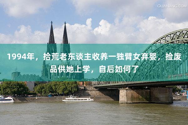 1994年，拾荒老东谈主收养一独臂女弃婴，捡废品供她上学，自后如何了