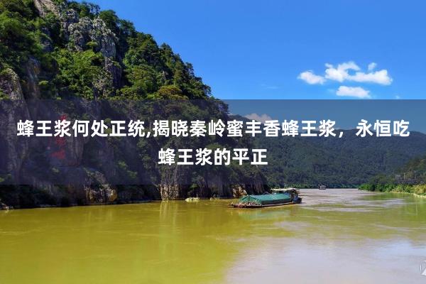 蜂王浆何处正统,揭晓秦岭蜜丰香蜂王浆，永恒吃蜂王浆的平正
