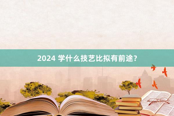 2024 学什么技艺比拟有前途？