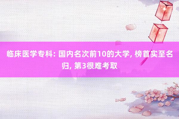 临床医学专科: 国内名次前10的大学, 榜首实至名归, 第3很难考取