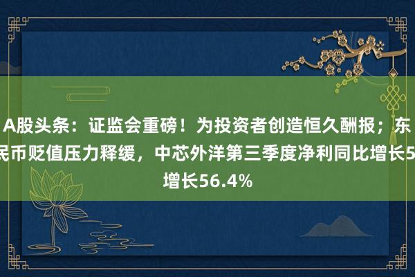 A股头条：证监会重磅！为投资者创造恒久酬报；东谈主民币贬值压力释缓，中芯外洋第三季度净利同比增长56.4%