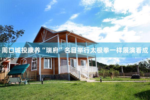 周口城投康养“瑞府”名目举行太极拳一样展演看成