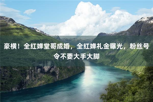 豪横！全红婵堂哥成婚，全红婵礼金曝光，粉丝号令不要大手大脚