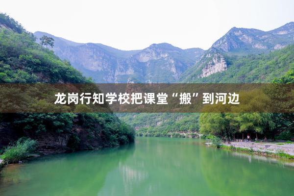 龙岗行知学校把课堂“搬”到河边