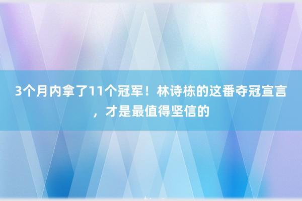 3个月内拿了11个冠军！林诗栋的这番夺冠宣言，才是最值得坚信的