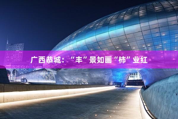 广西恭城：“丰”景如画“柿”业红
