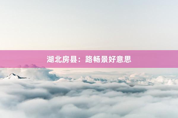 湖北房县：路畅景好意思