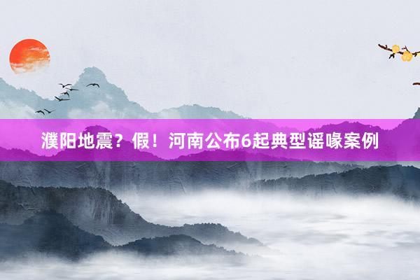 濮阳地震？假！河南公布6起典型谣喙案例